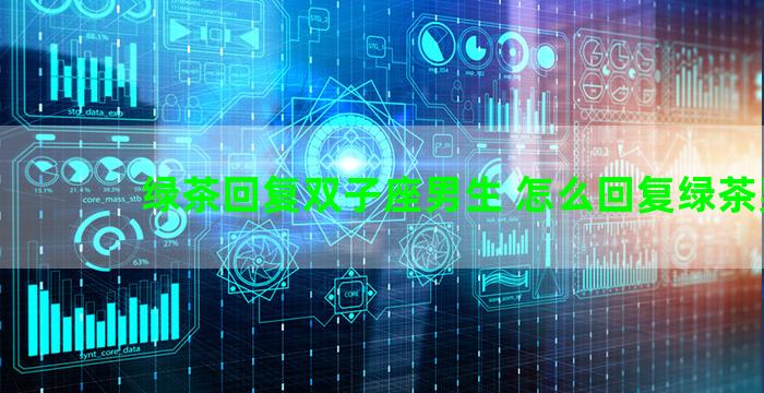绿茶回复双子座男生 怎么回复绿茶男